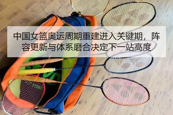 中国女篮奥运周期重建进入关键期，阵容更新与体系磨合决定下一站高度